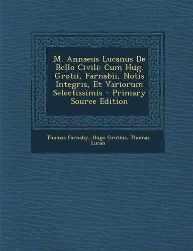 M. Annaeus Lucanus de Bello Civili Cum Hug. Grotii, Farnabii, Notis Integris, Et Variorum Selectissimis - Primary Source Edition