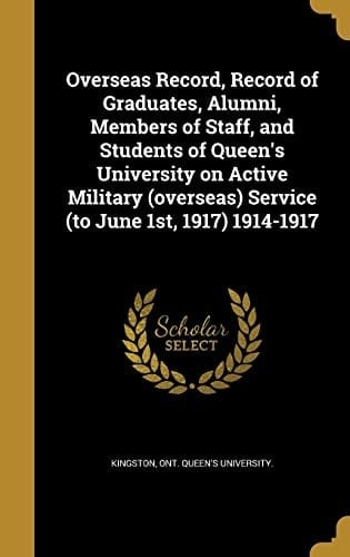 Overseas Record, Record of Graduates, Alumni, Members of Staff, and Students of Queen's University on Active Military (Overseas) Service (to June 1st, 1917) 1914-1917