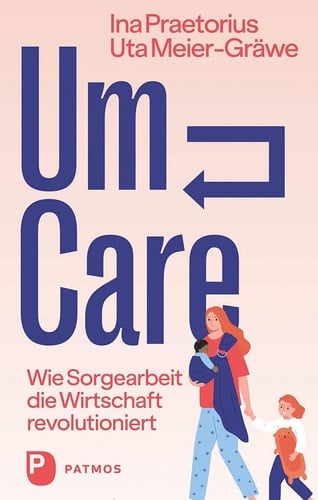Um-Care wie Sorgearbeit die Wirtschaft revolutioniert