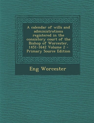 A calendar of wills and administrations registered in the consistory court of the Bishop of Worcester, 1451-1642 Volume 2