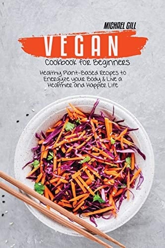 Vegan Cookbook for Beginners Healthy Plant-Based Recipes to Energize Your Body and Live a Healthier and Happier Life