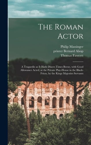 The Roman Actor A Tragaedie As It Hath Diuers Times Beene, with Good Allowance Acted, at the Private Play-House in the Black-Friers, by the Kings Majesties Servants