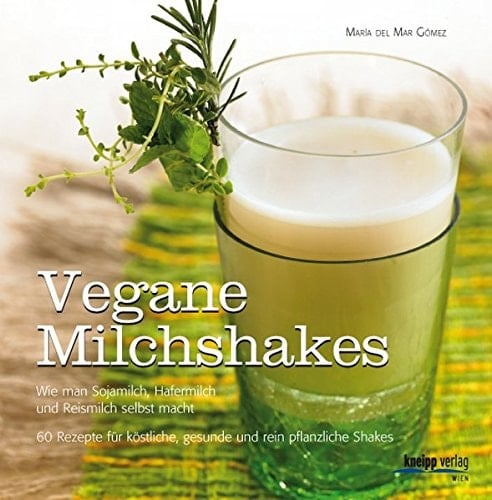 Vegane Milchshakes wie man Sojamilch, Hafermilch und Reismilch selbst macht ; 60 Rezepte für köstliche, gesunde und rein pflanzliche Shakes