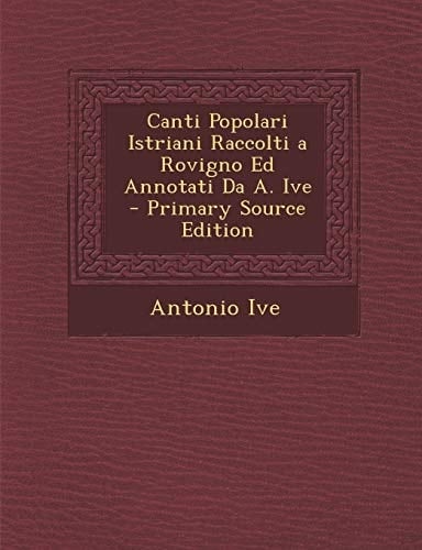 Canti Popolari Istriani Raccolti a Rovigno Ed Annotati Da A. Ive - Primary Source Edition