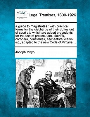 A guide to magistrates: with practical forms for the discharge of their duties out of court : to which are added precedents for the use of ... &c., adapted to the new Code of Virginia ...