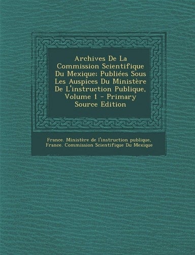 Archives de la Commission Scientifique Du Mexique; Publiées Sous Les Auspices Du Ministère de L'Instruction Publique, Volume 1 - Primary Source Editio