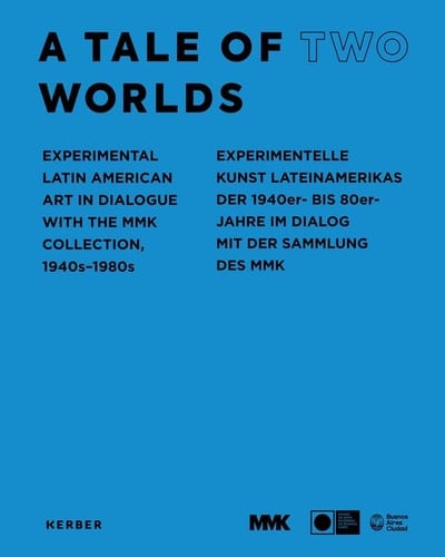 A Tale of Two Worlds Experimental Latin American Art in Dialogue with the MMK Collection, 1944-1989 : a Joint Exhibition of the MMK Museum Für Moderne Kunst in Frankfurt Am Main and the Museo de Arte Moderno de Buenos Aires