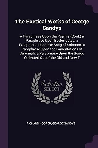 The Poetical Works of George Sandys A Paraphrase Upon the Psalms (Cont. ) a Paraphrase Upon Ecclesiastes. a Paraphrase Upon the Song of Solomon. a Paraphrase Upon the Lamentations of Jeremiah. a Paraphrase Upon the Songs Collected Out of the Old and New T