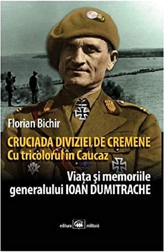 Cruciada Diviziei de Cremene cu tricolorul în Caucaz : viața şi memoriile generalului Ioan Dumitrache, cavaler al "Cruciii de Fier"