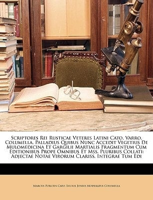 Scriptores Rei Rusticae Veteres Latini Cato, Varro, Columella, Palladius Quibus Nunc Accedit Vegetius De Mulomedicina Et Gargilii Martialis Fragmentum ... Clariss. Integrae Tum Edi (Latin Edition)