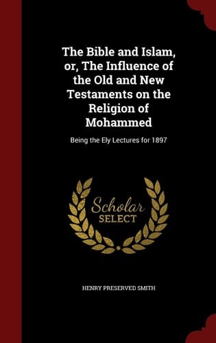 The Bible and Islam, Or, the Influence of the Old and New Testaments on the Religion of Mohammed Being the Ely Lectures For 1897