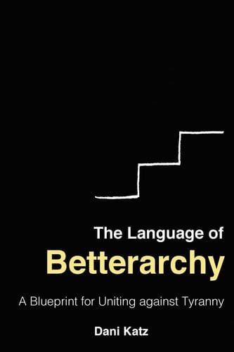 The Language of Betterarchy A Blueprint for Uniting Against Tyranny