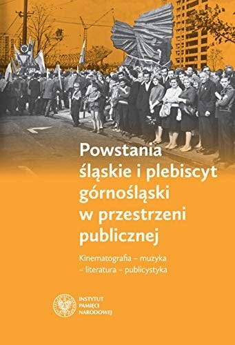Powstania śląskie i plebiscyt górnośląski w przestrzeni publicznej kinematografia - muzyka - literatura - publicystyka