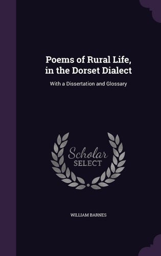 Poems of Rural Life, in the Dorset Dialect With a Dissertation and Glossary