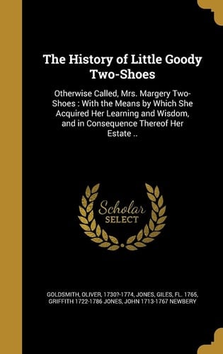 The History of Little Goody Two-Shoes Otherwise Called, Mrs. Margery Two-Shoes: With the Means by Which She Acquired Her Learning and Wisdom, and in Consequence Thereof Her Estate ..