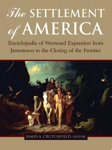 The Settlement of America An Encyclopedia of Westward Expansion from Jamestown to the Closing of the Frontier