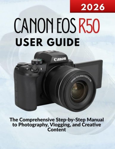 Canon Eos R50 User Guide: The Comprehensive Step-by-Step Manual to Photography, Vlogging, and Creative Content