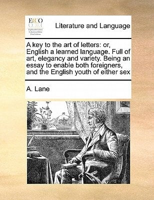 A key to the art of letters: or, English a learned language. Full of art, elegancy and variety. Being an essay to enable both foreigners, and the English youth of either sex