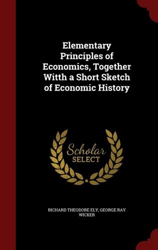 Elementary Principles of Economics, Together Witth a Short Sketch of Economic History