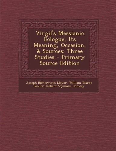 Virgil's Messianic Eclogue, Its Meaning, Occasion, and Sources Three Studies - Primary Source Edition