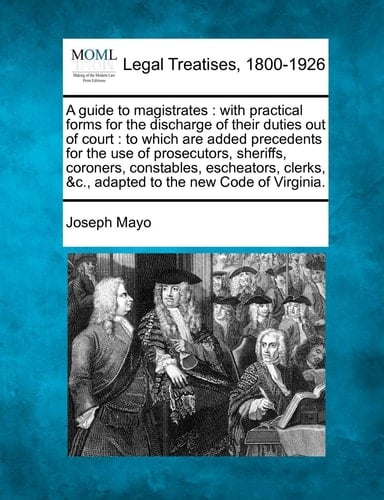 A guide to magistrates: with practical forms for the discharge of their duties out of court : to which are added precedents for the use of ... &c., adapted to the new Code of Virginia.