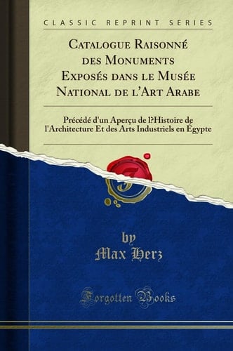 Catalogue Raisonné Des Monuments Exposés Dans Le Musée National de l'Art Arabe Précédé d'Un Aperçu de l'Histoire de l'Architecture Et Des Arts Industriels En Égypte (Classic Reprint)