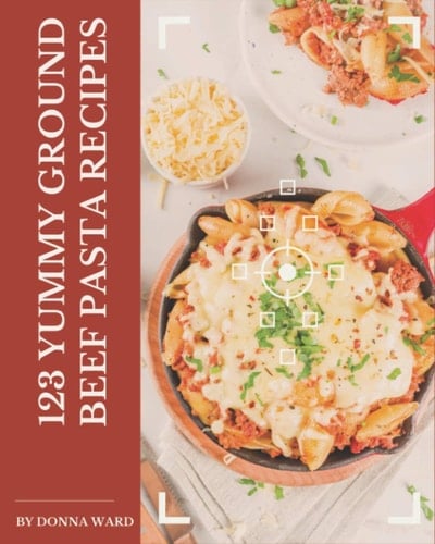 123 Yummy Ground Beef Pasta Recipes Make Cooking at Home Easier with Yummy Ground Beef Pasta Cookbook!