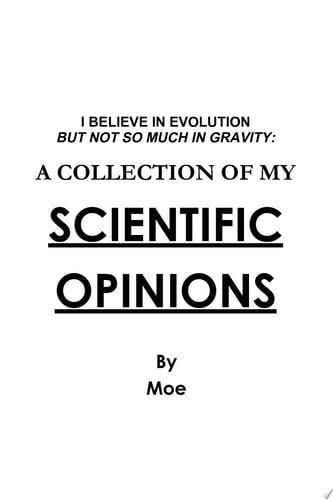 I Believe In Evolution But Not So Much In Gravity: A Collection Of My Scientific Opinions