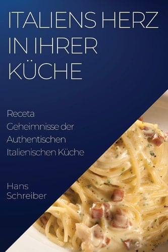 Italiens Herz in Ihrer Küche Geheimnisse der Authentischen Italienischen Küche