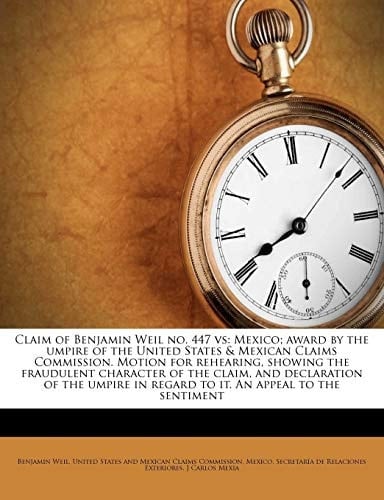 Claim of Benjamin Weil no. 447 vs: Mexico; award by the umpire of the United States & Mexican Claims Commission. Motion for rehearing, showing the ... in regard to it. An appeal to the sentiment