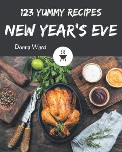 123 Yummy New Year's Eve Recipes An One-of-a-kind Yummy New Year's Eve Cookbook