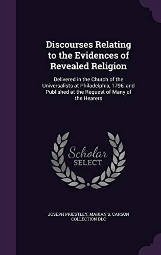 Discourses Relating to the Evidences of Revealed Religion Delivered in the Church of the Universalists at Philadelphia, 1796, and Published at the Request of Many of the Hearers