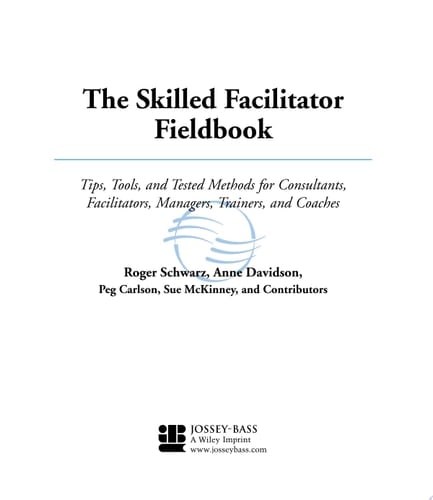 The Skilled Facilitator Fieldbook Tips, Tools, and Tested Methods for Consultants, Facilitators, Managers, Trainers, and Coaches