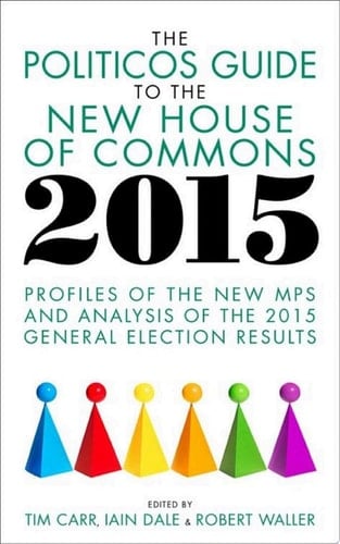 The Politicos Guide to the New House of Commons 2015 Profiles of the New MPs and Analysis of the 2015 General Election Results