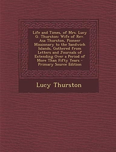 Life and Times, of Mrs. Lucy G. Thurston Wife of Rev. Asa Thurston, Pioneer Missionary to the Sandwich Islands, Gathered from Letters and Journals Of