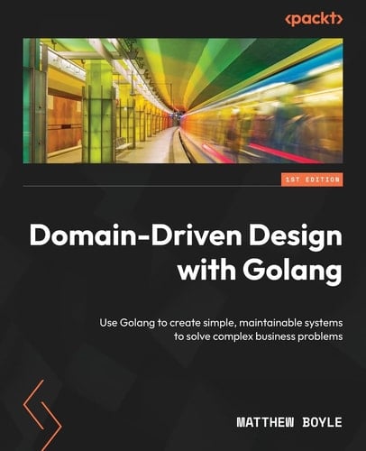 Domain-Driven Design with Golang Use Golang to Create Simple, Maintainable Systems to Solve Complex Business Problems