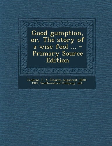 Good Gumption, Or, the Story of a Wise Fool ... - Primary Source Edition