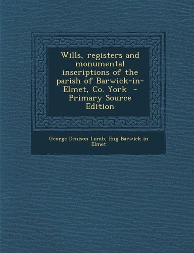 Wills, Registers and Monumental Inscriptions of the Parish of Barwick-In-Elmet, Co. York - Primary Source Edition