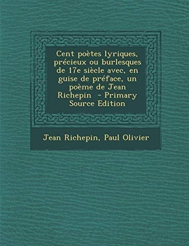 Cent poètes lyriques, précieux ou burlesques de 17e siècle avec, en guise de préface, un poème de Jean Richepin (French Edition)