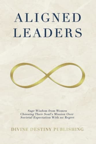 Aligned Leaders: Sage Wisdom From Women Choosing Their Soul’s Mission Over Societal Expectation With No Regret