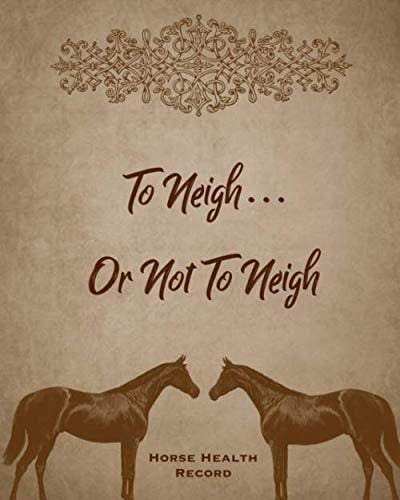 To Neigh Or Not To Neigh, Horse Health Record: Care & Information Book Riding & Training Activities Log Daily Feeding Journal Competition Records Logbook
