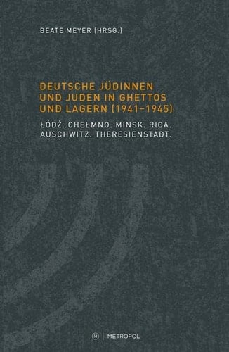Deutsche Jüdinnen und Juden in Ghettos und Lagern (1941-1945) Łódź, Chełmno, Minsk, Riga, Auschwitz, Theresienstadt