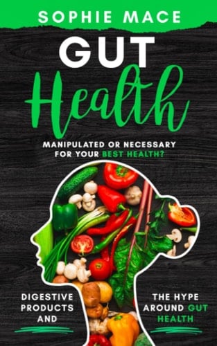 Gut Health: Manipulated or Necessary for Your Best Health?: Digestive Products and the Hype Around Gut Health (Gut Health and Healing The Gut Bundle)