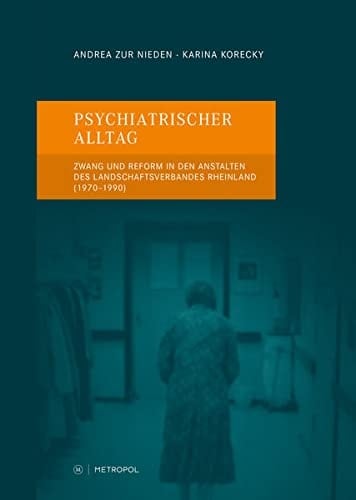 Psychiatrischer Alltag Zwang und Reform in den Anstalten des Landschaftsverbandes Rheinland (1970-1990)