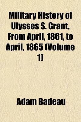 Military History of Ulysses S Grant, from April, 1861, to April 1865