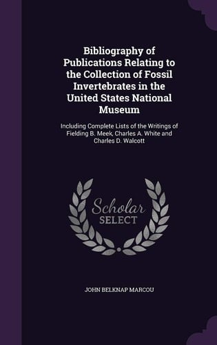 Bibliography of Publications Relating to the Collection of Fossil Invertebrates in the United States National Museum Including Complete Lists of the Writings of Fielding B. Meek, Charles A. White and Charles D. Walcott