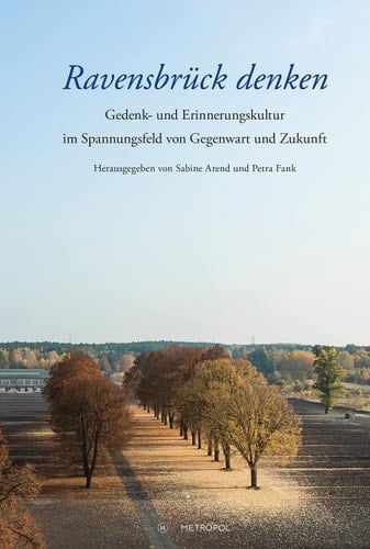 Ravensbrück denken Gedenk- und Erinnerungskultur im Spannungsfeld von Gegenwart und Zukunft : Festschrift zum Abschied von Insa Eschebach als Leiterin der Mahn- und Gedenkstätte Ravensbrück