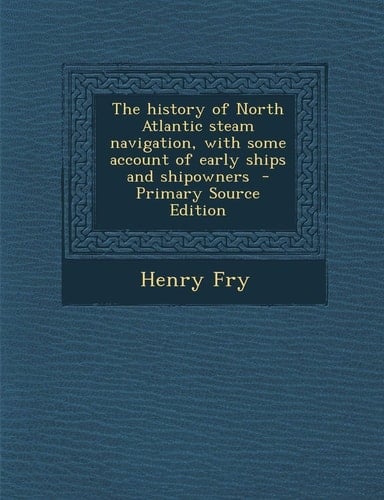 The History of North Atlantic Steam Navigation, with Some Account of Early Ships and Shipowners - Primary Source Edition
