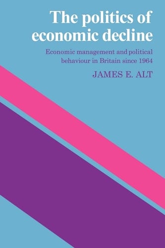 The Politics of Economic Decline Economic Management and Political Behaviour in Britian since 1964