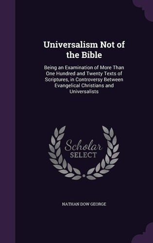 Universalism Not of the Bible Being an Examination of More Than One Hundred and Twenty Texts of Scriptures, in Controversy Between Evangelical Christians and Universalists
